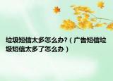 垃圾短信太多怎么办?（广告短信垃圾短信太多了怎么办）