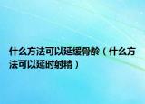 什么方法可以延缓骨龄（什么方法可以延时射精）