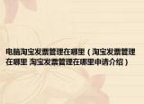电脑淘宝发票管理在哪里（淘宝发票管理在哪里 淘宝发票管理在哪里申请介绍）