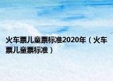 火车票儿童票标准2020年（火车票儿童票标准）