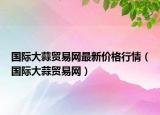 国际大蒜贸易网最新价格行情（国际大蒜贸易网）