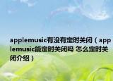 applemusic有没有定时关闭（applemusic能定时关闭吗 怎么定时关闭介绍）