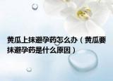黄瓜上抹避孕药怎么办（黄瓜要抹避孕药是什么原因）