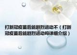 打新冠疫苗后能剧烈运动不（打新冠疫苗后能剧烈运动吗详细介绍）