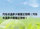 汽车水温多少度是正常啊（汽车水温多少度是正常的）