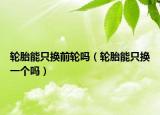 轮胎能只换前轮吗（轮胎能只换一个吗）