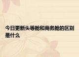 今日更新头等舱和商务舱的区别是什么