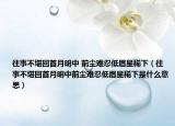 往事不堪回首月明中 前尘难忍低眉星稀下（往事不堪回首月明中前尘难忍低眉星稀下是什么意思）