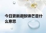 今日更新避敌锋芒是什么意思