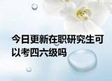 今日更新在职研究生可以考四六级吗