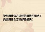 烫伤用什么方法好的最快不留疤（烫伤用什么方法好的最快）