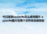 今日更新oppor9s怎么保存图片 oppor9s图片在哪个文件夹里保存的