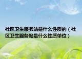 社区卫生服务站是什么性质的（社区卫生服务站是什么性质单位）