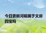 今日更新河砚属于文房四宝吗