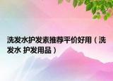 洗发水护发素推荐平价好用（洗发水 护发用品）
