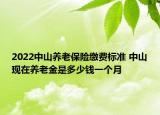 2022中山养老保险缴费标准 中山现在养老金是多少钱一个月