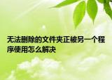 无法删除的文件夹正被另一个程序使用怎么解决