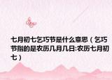 七月初七乞巧节是什么意思（乞巧节指的是农历几月几日:农历七月初七）