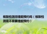 核酸检测得提前预约吗（核酸检测需不需要提前预约）