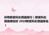 所有联发科处理器排行（联发科处理器哪些好 2019联发科处理器排名）
