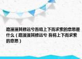 路漫漫其修远兮吾将上下而求索的意思是什么（路漫漫其修远兮 吾将上下而求索的意思）