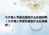 七夕情人节送女朋友什么礼物好呢（七夕情人节送女朋友什么礼物最好）