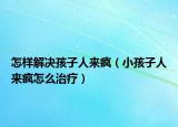 怎样解决孩子人来疯（小孩子人来疯怎么治疗）