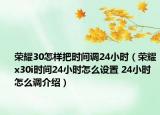 荣耀30怎样把时间调24小时（荣耀x30i时间24小时怎么设置 24小时怎么调介绍）