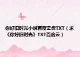你好旧时光小说百度云盘TXT（求《你好旧时光》TXT百度云）
