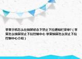 苹果手机怎么在锁屏状态下禁止下拉通知栏菜单?（苹果怎么锁屏禁止下拉控制中心 苹果锁屏怎么禁止下拉控制中心介绍）