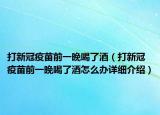 打新冠疫苗前一晚喝了酒（打新冠疫苗前一晚喝了酒怎么办详细介绍）