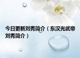 今日更新刘秀简介（东汉光武帝刘秀简介）