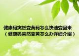 健康码突然变黄码怎么快速变回来（健康码突然变黄怎么办详细介绍）