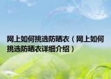 网上如何挑选防晒衣（网上如何挑选防晒衣详细介绍）