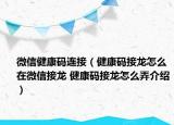 微信健康码连接（健康码接龙怎么在微信接龙 健康码接龙怎么弄介绍）