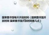 国家图书馆每天开放时间（国家图书馆开放时间 国家图书馆开放时间是几点）
