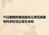 今日更新黔南民族幼儿师范高等专科学校可以专升本吗