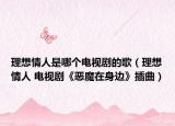 理想情人是哪个电视剧的歌（理想情人 电视剧《恶魔在身边》插曲）