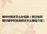 城中村拆迁怎么补偿的（拆迁如何赔付城中村改造拆迁怎么赔偿介绍）