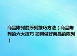 商品陈列的原则技巧方法（商品陈列的六大技巧 如何做好商品的陈列）