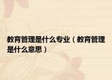 教育管理是什么专业（教育管理是什么意思）