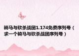 骑马与砍杀战团1.174免费序列号（求一个骑马与砍杀战团序列号）