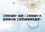 工程机械第一品牌（工程机械十大品牌排行榜 工程机械有哪些品牌）