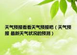 天气预报看看天气预报吧（天气预报 最新天气状况的预测）