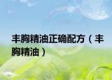 丰胸精油正确配方（丰胸精油）