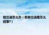脸出油怎么办（脸老出油是怎么回事?）