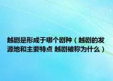 越剧是形成于哪个剧种（越剧的发源地和主要特点 越剧被称为什么）