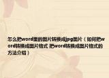 怎么把word里的图片转换成jpg图片（如何把word转换成图片格式 把word转换成图片格式的方法介绍）