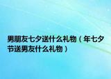 男朋友七夕送什么礼物（年七夕节送男友什么礼物）