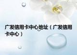广发信用卡中心地址（广发信用卡中心）